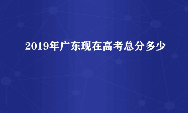 2019年广东现在高考总分多少