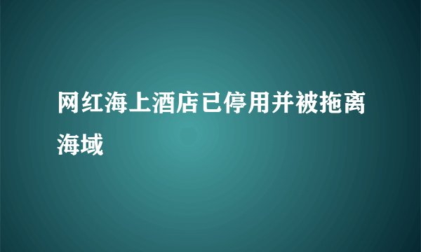 网红海上酒店已停用并被拖离海域