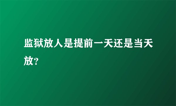 监狱放人是提前一天还是当天放？