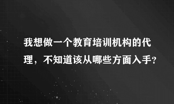 我想做一个教育培训机构的代理，不知道该从哪些方面入手？