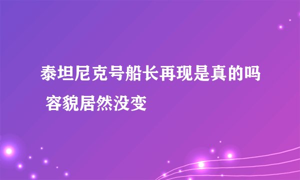 泰坦尼克号船长再现是真的吗 容貌居然没变