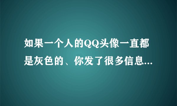 如果一个人的QQ头像一直都是灰色的、你发了很多信息都没回、是不是就代表他把你删掉了，怎样才能知道你