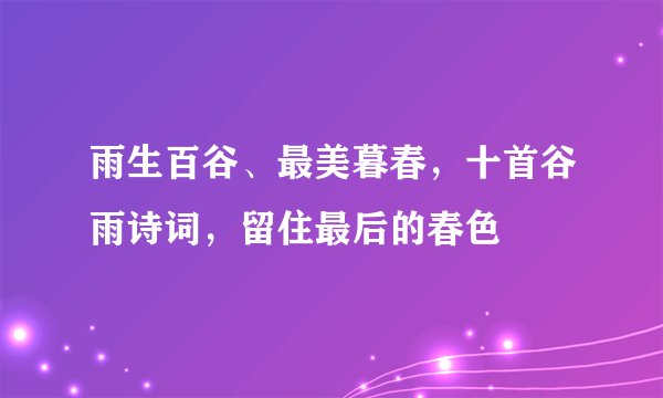 雨生百谷、最美暮春，十首谷雨诗词，留住最后的春色