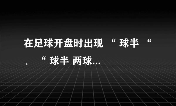 在足球开盘时出现 “ 球半 “ 、 “ 球半 两球 “ 、 “ 受让平手 “