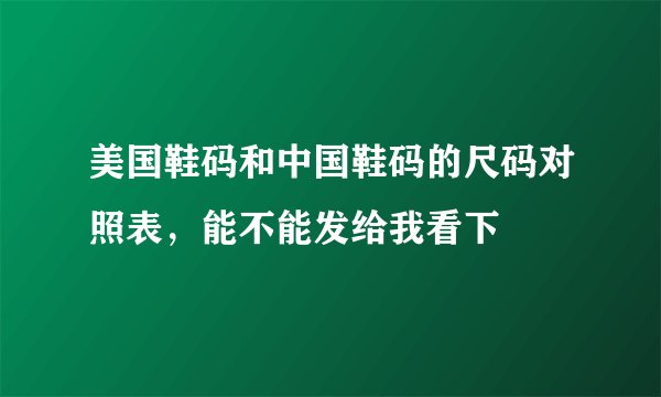 美国鞋码和中国鞋码的尺码对照表，能不能发给我看下