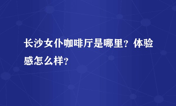 长沙女仆咖啡厅是哪里？体验感怎么样？