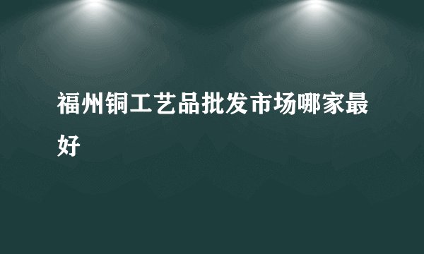福州铜工艺品批发市场哪家最好