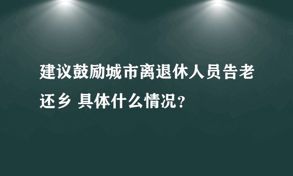 建议鼓励城市离退休人员告老还乡 具体什么情况？