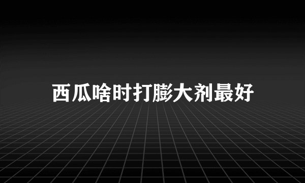 西瓜啥时打膨大剂最好