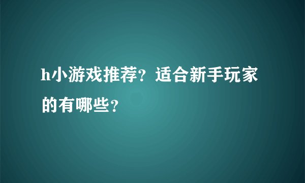 h小游戏推荐？适合新手玩家的有哪些？