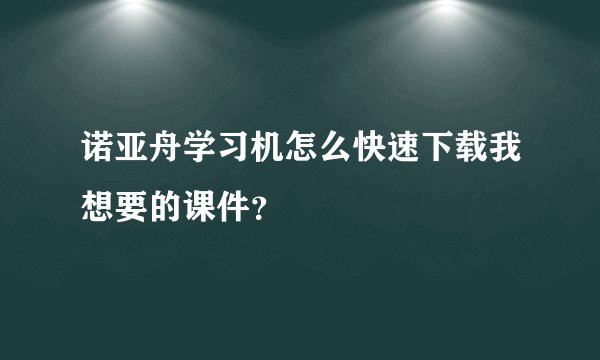 诺亚舟学习机怎么快速下载我想要的课件？