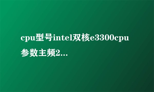 cpu型号intel双核e3300cpu参数主频2.5ghz1m二级缓存内存2g...