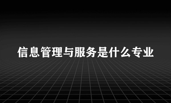 信息管理与服务是什么专业