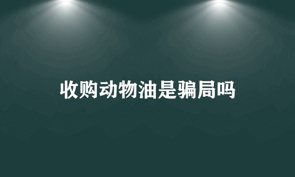 收购动物油是骗局吗