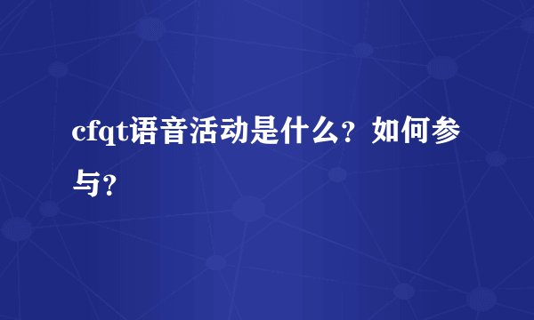 cfqt语音活动是什么？如何参与？