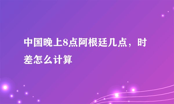 中国晚上8点阿根廷几点，时差怎么计算