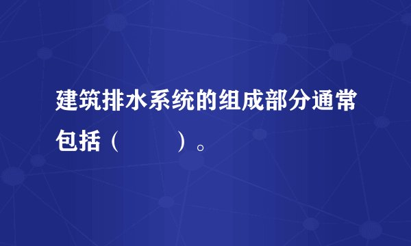 建筑排水系统的组成部分通常包括（　　）。