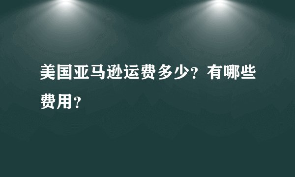 美国亚马逊运费多少？有哪些费用？