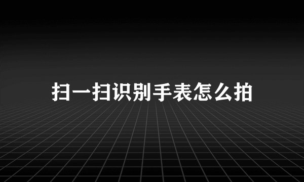 扫一扫识别手表怎么拍