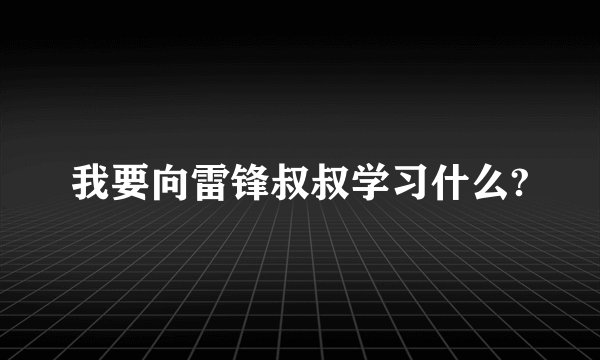 我要向雷锋叔叔学习什么?