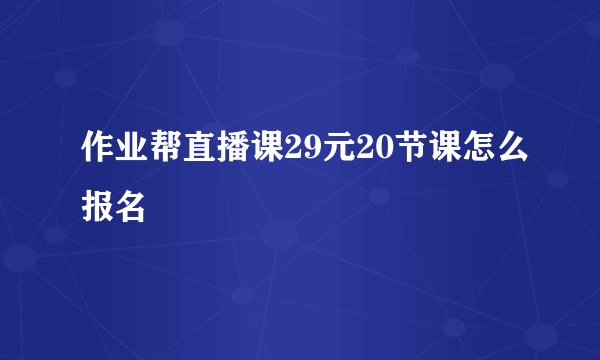 作业帮直播课29元20节课怎么报名