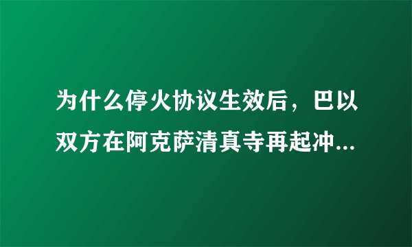为什么停火协议生效后,巴以双方在阿克萨清真寺再起冲突?发生了什么?