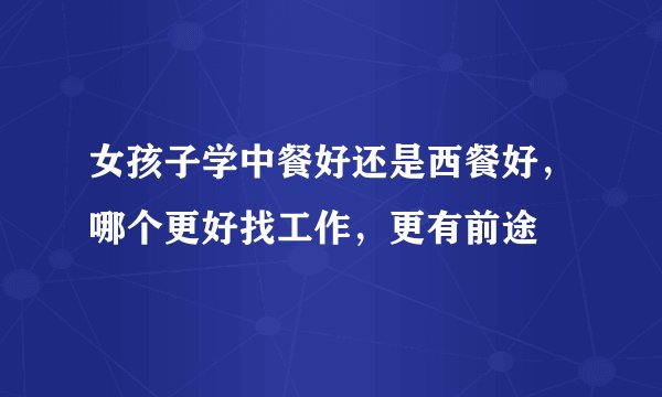 女孩子学中餐好还是西餐好，哪个更好找工作，更有前途