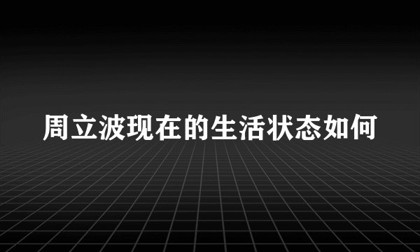 周立波现在的生活状态如何