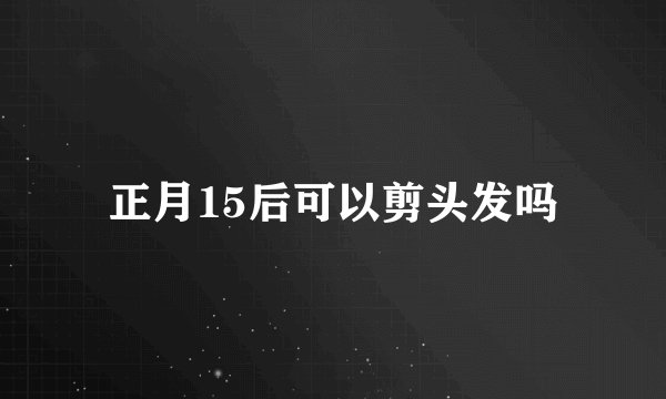 正月15后可以剪头发吗
