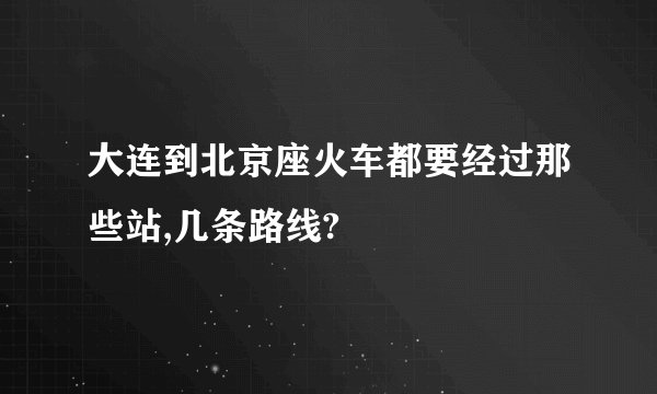 大连到北京座火车都要经过那些站,几条路线?