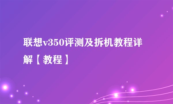 联想v350评测及拆机教程详解【教程】