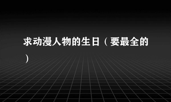 求动漫人物的生日（要最全的）