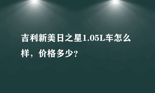 吉利新美日之星1.05L车怎么样，价格多少？