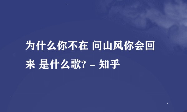 为什么你不在 问山风你会回来 是什么歌? - 知乎