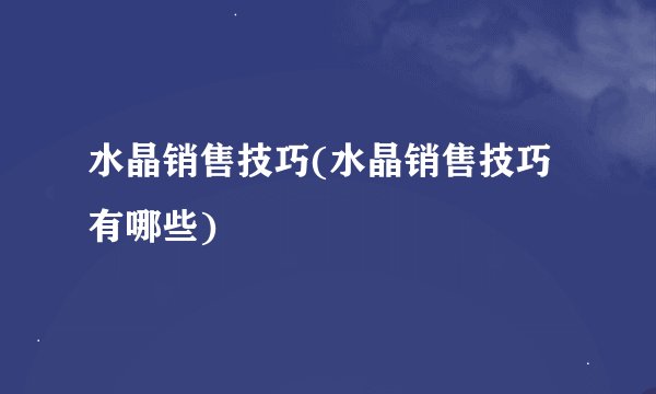 水晶销售技巧(水晶销售技巧有哪些)