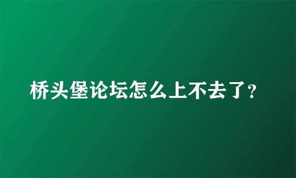 桥头堡论坛怎么上不去了？