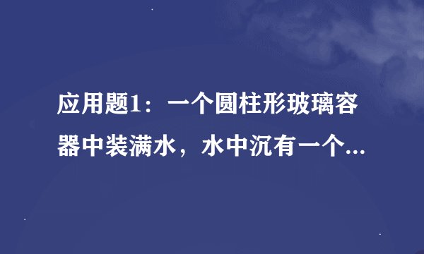 应用题1：一个圆柱形玻璃容器中装满水，水中沉有一个圆锥形铅锤。已知铅锤的底面半径是2cm，高是9cm，容