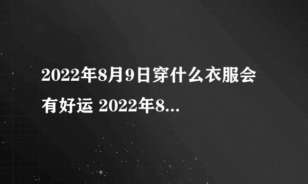 2022年8月9日穿什么衣服会有好运 2022年8月9日五行穿衣指南