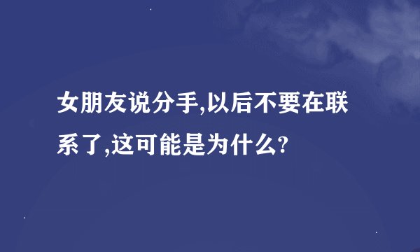 女朋友说分手,以后不要在联系了,这可能是为什么?