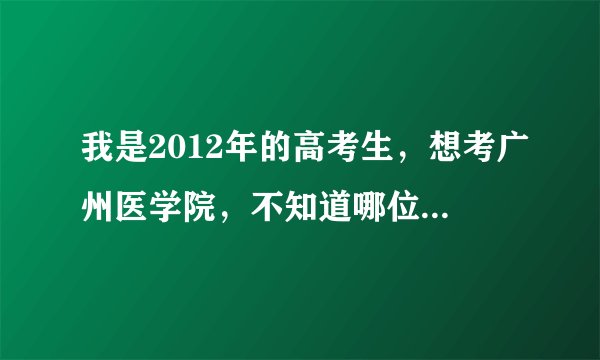 我是2012年的高考生，想考广州医学院，不知道哪位好心人可以告诉我广医各专业的分数线，让我有个参考谢谢