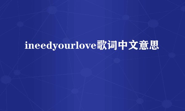 ineedyourlove歌词中文意思