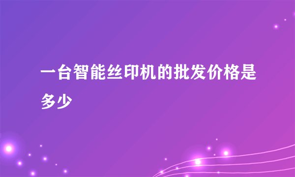 一台智能丝印机的批发价格是多少