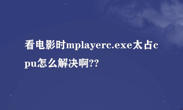 看电影时mplayerc.exe太占cpu怎么解决啊??