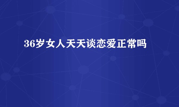 36岁女人天天谈恋爱正常吗