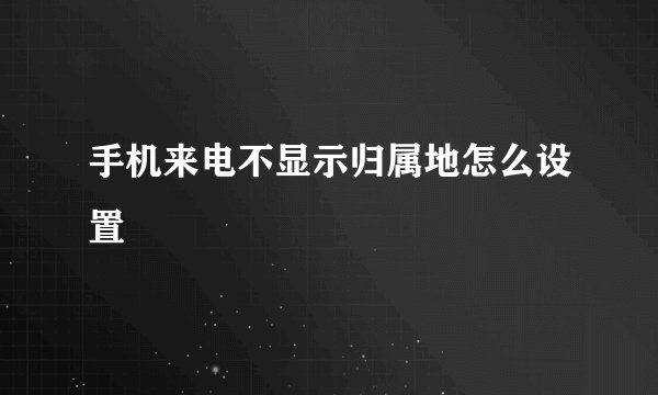 手机来电不显示归属地怎么设置