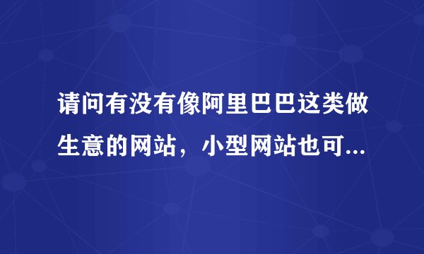 请问有没有像阿里巴巴这类做生意的网站，小型网站也可以，越多越好！答得好赏50！谢谢