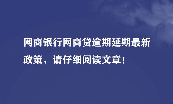 网商银行网商贷逾期延期最新政策，请仔细阅读文章！