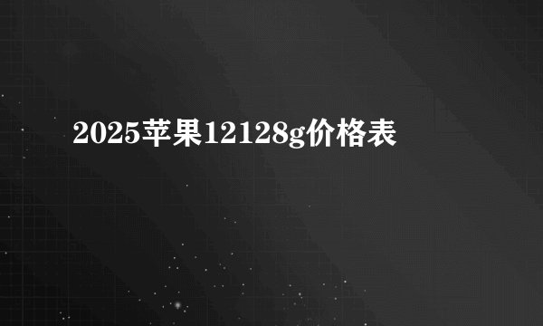 2025苹果12128g价格表