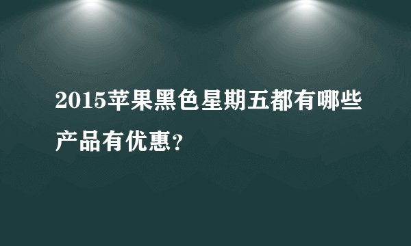 2015苹果黑色星期五都有哪些产品有优惠？