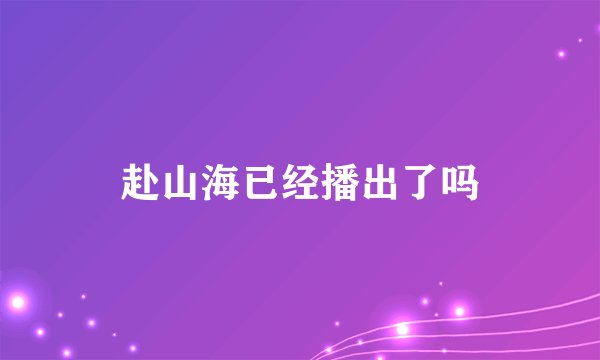 赴山海已经播出了吗